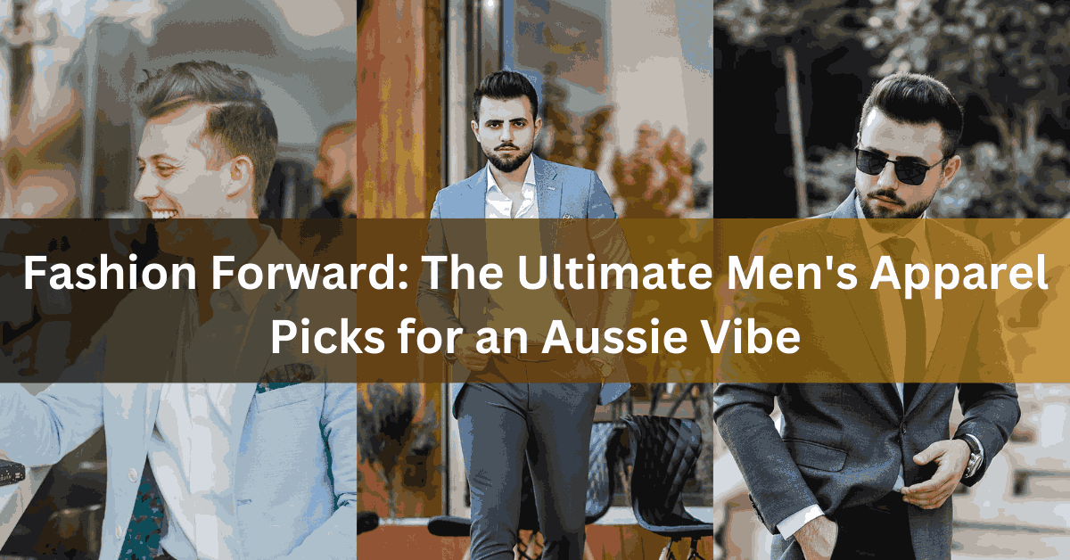 Fashion Forward: The Ultimate Men’s Apparel Picks for an Aussie Vibe