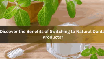 Discover the Benefits of Switching to Natural Dental Products