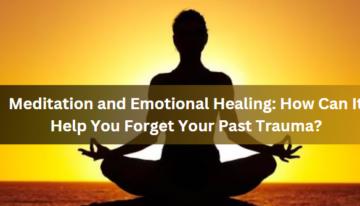 Meditation and Emotional Healing: How Can It Help You Forget Your Past Trauma?